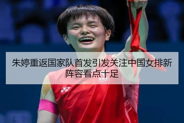 朱婷重返国家队首发引发关注中国女排新阵容看点十足